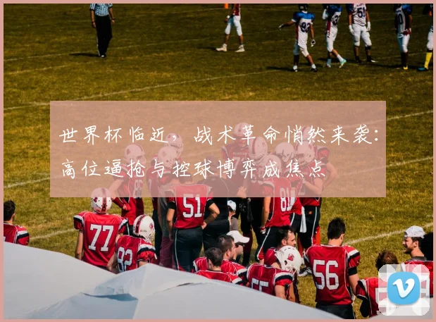 世界杯临近,战术革命悄然来袭:高位逼抢与控球博弈成焦点 - 2026世界杯推荐
