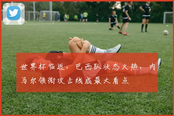 世界杯临近,巴西队状态火热,内马尔领衔攻击线成最大看点 - 2026世界杯推荐