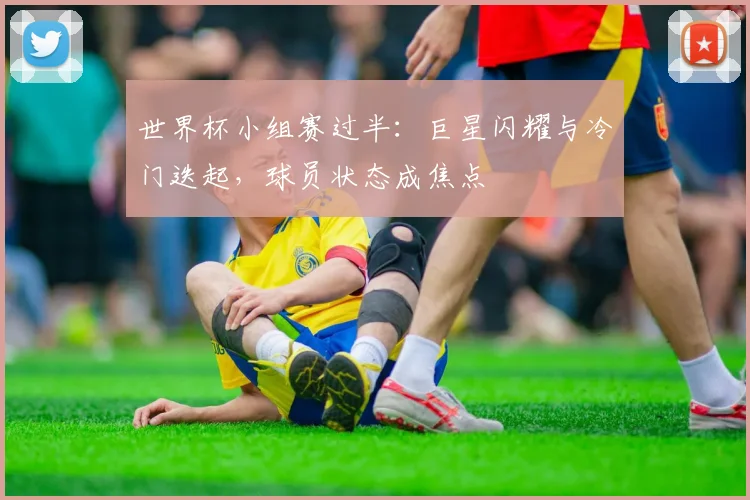世界杯小组赛过半:巨星闪耀与冷门迭起,球员状态成焦点 - 2026世界杯推荐